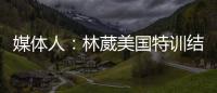 媒体人：林葳美国特训结束已回国	，将代表福建男篮出战全运会