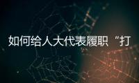 如何给人大代表履职“打分”？修改代表“自己的法”