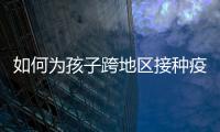 如何为孩子跨地区接种疫苗
？国家疾控局详解