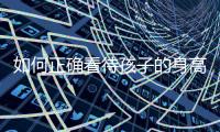 如何正确看待孩子的身高	�？解码儿童身高的秘密→