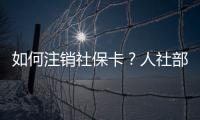 如何注销社保卡？人社部回应