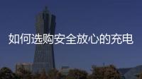 如何选购安全放心的充电宝？市场监管部门给你支招
