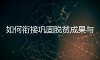 如何衔接巩固脱贫成果与乡村振兴
	？国家乡村振兴局回应