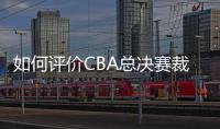 如何评价CBA总决赛裁判吹罚表现�？中国篮协通报