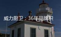 威力厨卫
：36年品牌积淀，只为带来全新体验