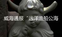 威海通报“远洋渔船公海刑案”	：1人死亡
�，嫌疑人已被控制