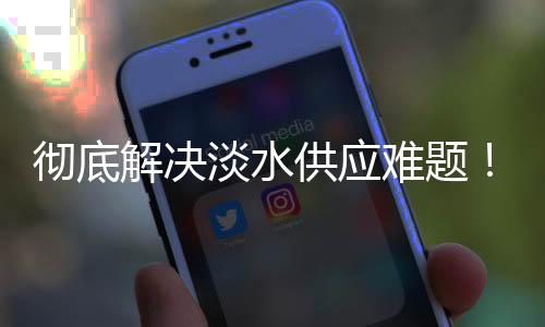 为破解海岛供水瓶颈
