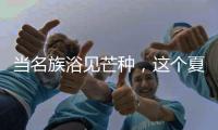 当名族浴见芒种
，这个夏天透清凉!