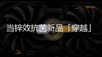 当锌效抗菌新品「穿越」进四大名著，与它们最match的都有谁?