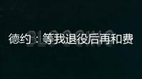 德约
：等我退役后再和费德勒	、纳达尔一起回顾我们之间的对决