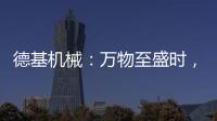 德基机械：万物至盛时
，匠心正当燃