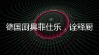 德国厨具菲仕乐，诠释厨间品质生活美学