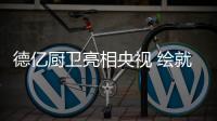 德亿厨卫亮相央视 绘就品质生活蓝图