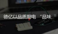 德亿以品质厨电 “品味”生活的仪式和常态