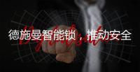 德施曼智能锁，推动安全用锁生活落地