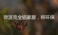 德派克全铝家居
，将环保健康深入贯彻每一道工序