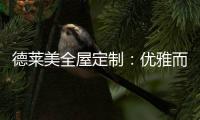 德莱美全屋定制
：优雅而精致的生活