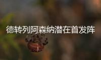 德转列阿森纳潜在首发阵容：罗德里戈、约克雷斯、萨卡三叉戟