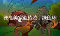 德高美家瓷砖胶	：绿色环保 强力渗透 瓷砖好搭档