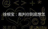 徐根宝：裁判你到底想怎样吹？ 我们冲超靠本事