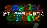 徐工	
：父亲节｜以液压之力，托举爱的重量
