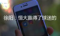 徐阳	：恒大赢得了球迷的尊敬 里皮不应受指责