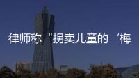 律师称“拐卖儿童的‘梅姨’落网”�？广州警方

：正核查消息