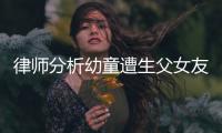 律师分析幼童遭生父女友虐死案：严重或判死刑
，生父明显失职
