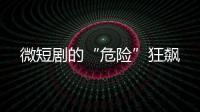 微短剧的“危险”狂飙