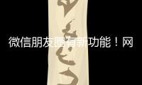 微信朋友圈有新功能！网友
：终于可以了