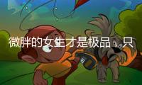 微胖的女生才是极品	
，只要会打扮自己，肯定很吸引人