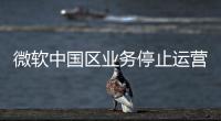 微软中国区业务停止运营？不实�	！实为外包业务迁移
