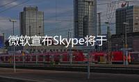 微软宣布Skype将于5月起停止服务	！月活跃用户曾超3亿