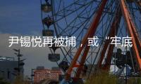 尹锡悦再被捕	，或“牢底坐穿”