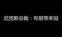 尼克斯总裁：布朗带来冠军血统 总决经验&4枚戒指将助力我们冲冠