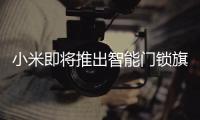 小米即将推出智能门锁旗舰新品，或支持刷脸开门