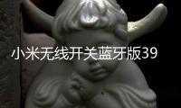 小米无线开关蓝牙版39元开启预约	：一粒电池能用两年