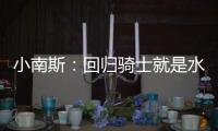 小南斯：回归骑士就是水到渠成 这支队伍完全具备夺冠实力