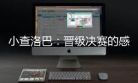 小查洛巴
：晋级决赛的感觉真是太棒了
，我们专注于下一场比赛