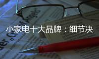 小家电十大品牌	
：细节决定一切 品质服务要做到位