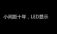 小间距十年
，LED显示屏蜕变