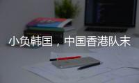 小负韩国，中国香港队末战国足目标拿分