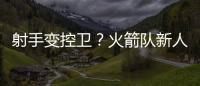 射手变控卫
？火箭队新人转型，夏联试阵，下赛季变范乔丹第一替补
