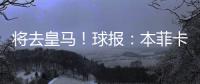 将去皇马！球报：本菲卡不愿付A费经纪人10%佣金，但预计会达一致