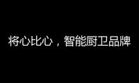 将心比心
�，智能厨卫品牌才能收获民心