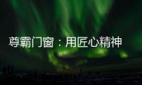 尊霸门窗：用匠心精神 带来优质门窗