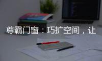 尊霸门窗：巧扩空间
，让小空间焕发精致感