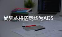 尚界或将搭载华为ADS4，20万级智能化洗牌一触即发
