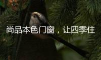 尚品本色门窗
，让四季住在家里