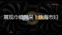 展现巾帼风采！珠海市妇联举办“三新”领域妇联组织专题培训